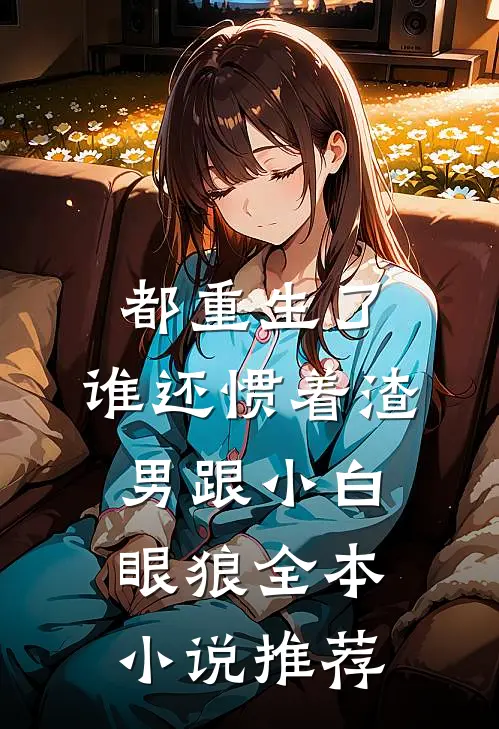 都重生了，谁还惯着渣男跟小白眼狼全本小说推荐