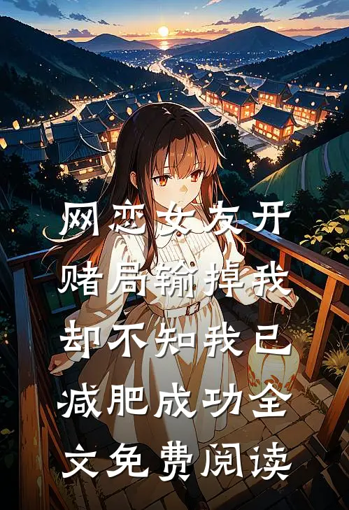 网恋女友开赌局输掉我，却不知我已减肥成功全文免费阅读