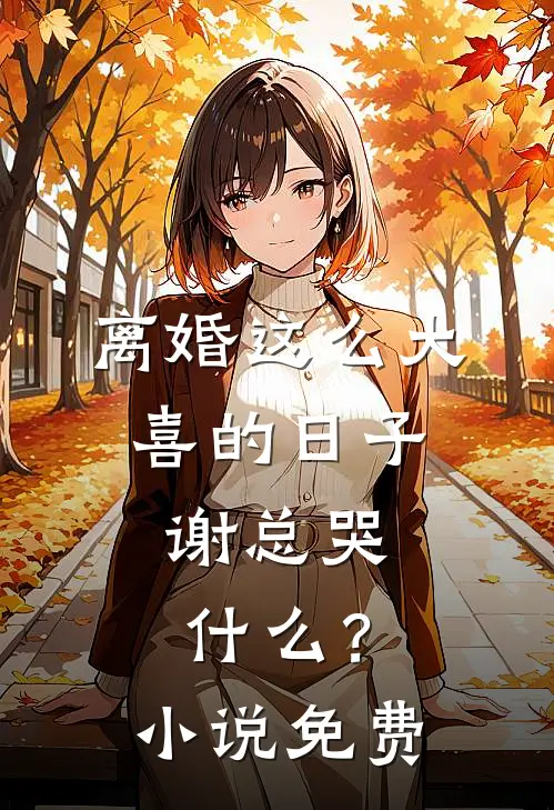 离婚这么大喜的日子，谢总哭什么？小说免费