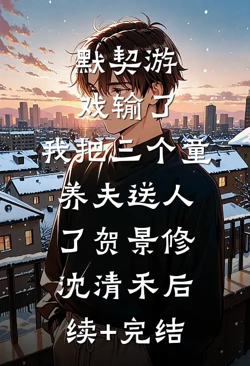 默契游戏输了，我把三个童养夫送人了贺景修沈清禾后续+完结