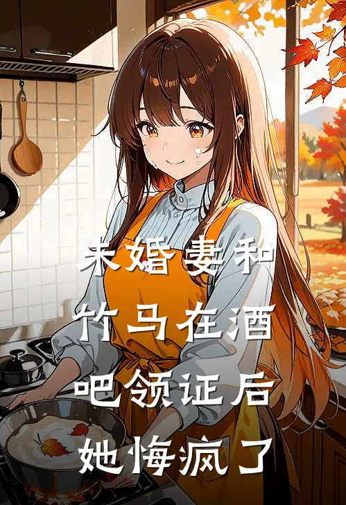 未婚妻和竹马在酒吧领证后，她悔疯了