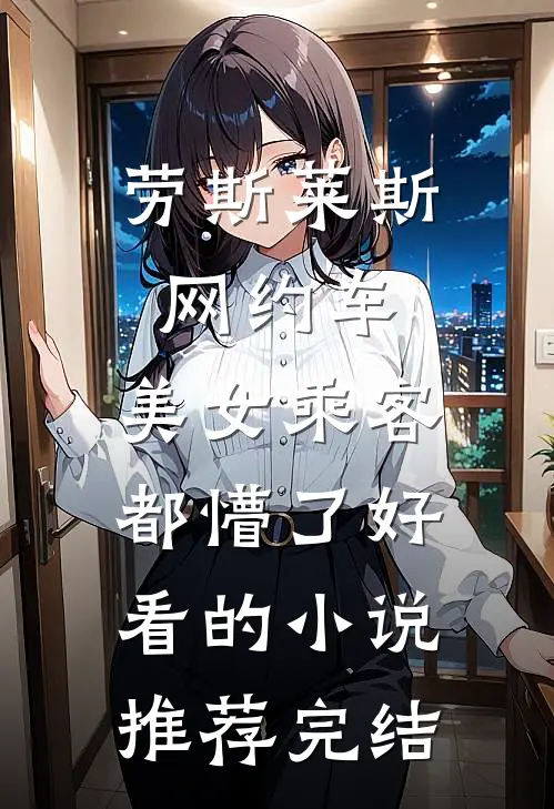 劳斯莱斯网约车，美女乘客都懵了好看的小说推荐完结