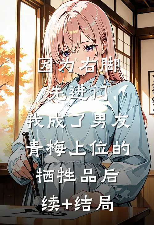 因为右脚先进门，我成了男友青梅上位的牺牲品后续+结局