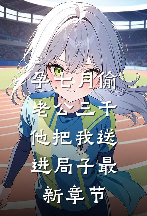 孕七月偷老公三千，他把我送进局子最新章节