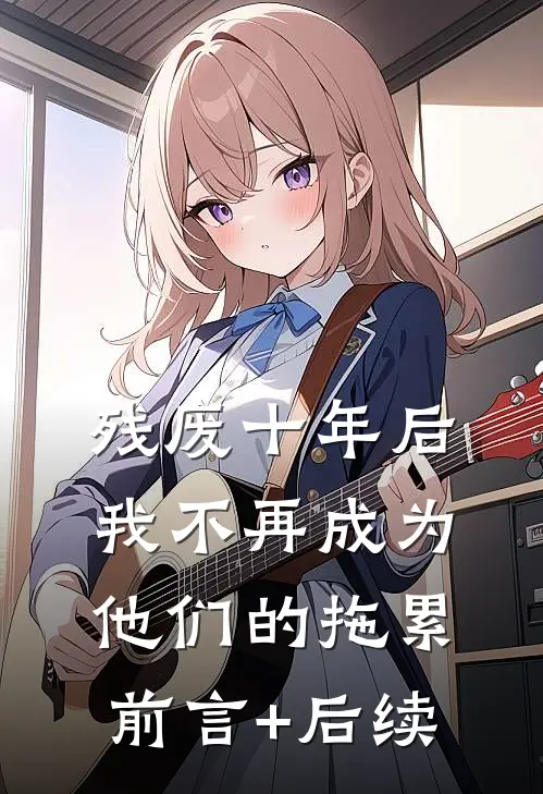 残废十年后，我不再成为他们的拖累前言+后续