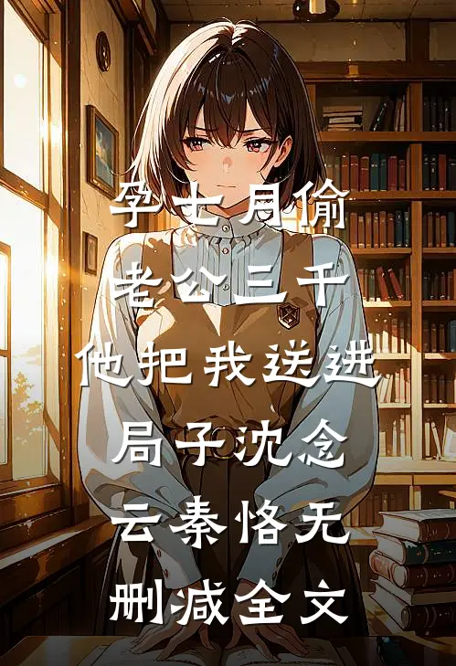孕七月偷老公三千，他把我送进局子沈念云秦恪无删减全文