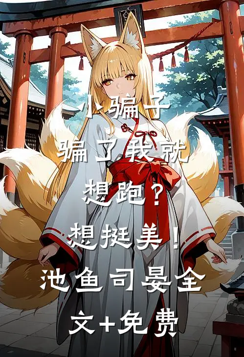 小骗子，骗了我就想跑？想挺美！池鱼司晏全文+免费