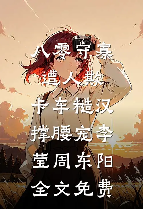 八零守寡遭人欺，卡车糙汉撑腰宠李莹周东阳全文免费