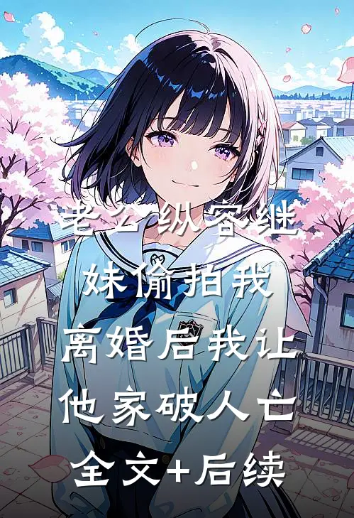 老公纵容继妹偷拍我，离婚后我让他家破人亡全文+后续