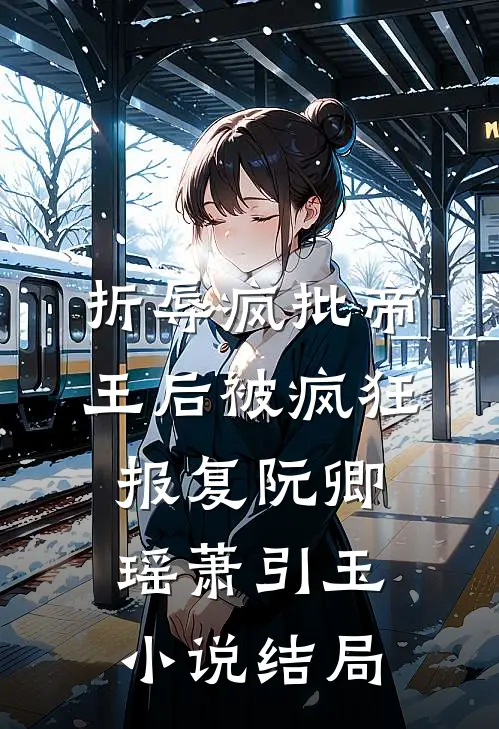 折辱疯批帝王后被疯狂报复阮卿瑶萧引玉小说结局