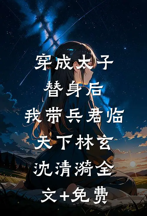 穿成太子替身后，我带兵君临天下林玄沈清漪全文+免费