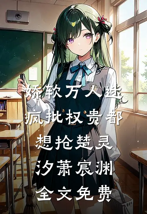 娇软万人迷，疯批权贵都想抢楚灵汐萧宸渊全文免费