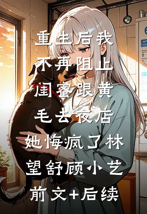 重生后我不再阻止闺蜜跟黄毛去夜店，她悔疯了林望舒顾小艺前文+后续