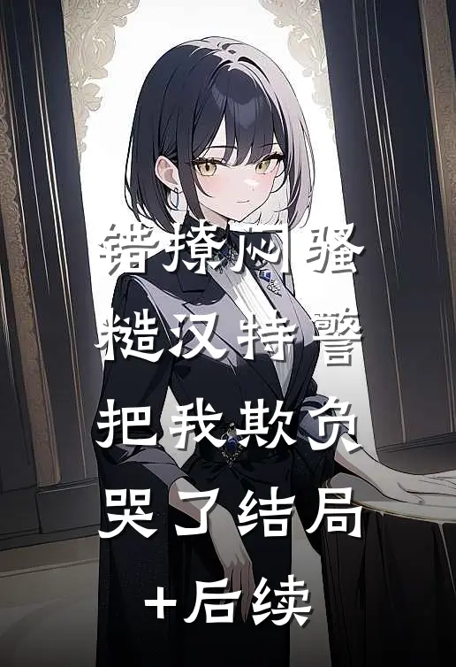 错撩闷骚糙汉特警，把我欺负哭了结局+后续