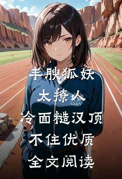丰腴狐妖太撩人，冷面糙汉顶不住优质全文阅读