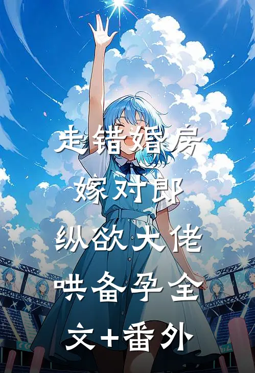 走错婚房嫁对郎，纵欲大佬哄备孕全文+番外