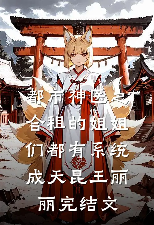 都市神医之合租的姐姐们都有系统成天昆王丽丽完结文