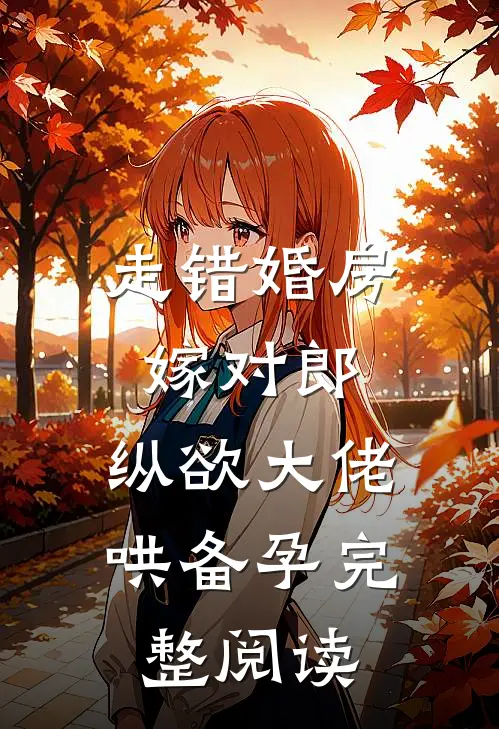 走错婚房嫁对郎，纵欲大佬哄备孕完整阅读