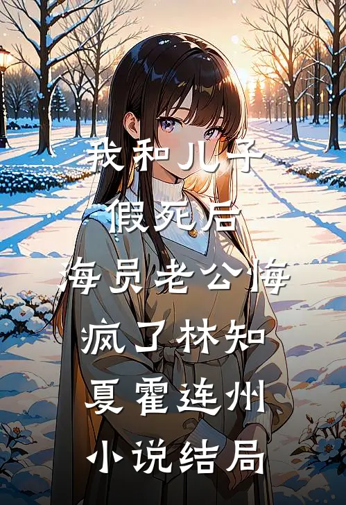我和儿子假死后，海员老公悔疯了林知夏霍连州小说结局