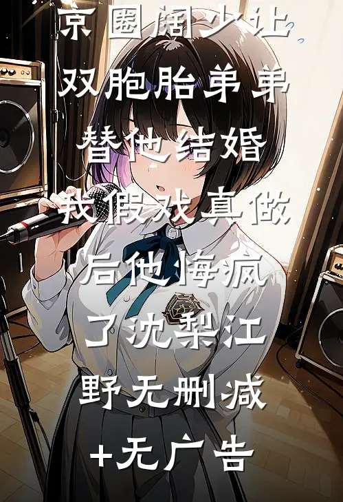 京圈阔少让双胞胎弟弟替他结婚，我假戏真做后他悔疯了沈梨江野无删减+无广告