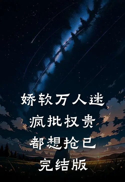 娇软万人迷，疯批权贵都想抢已完结版