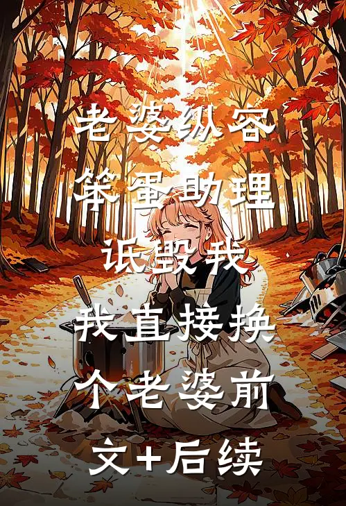 老婆纵容笨蛋助理诋毁我，我直接换个老婆前文+后续