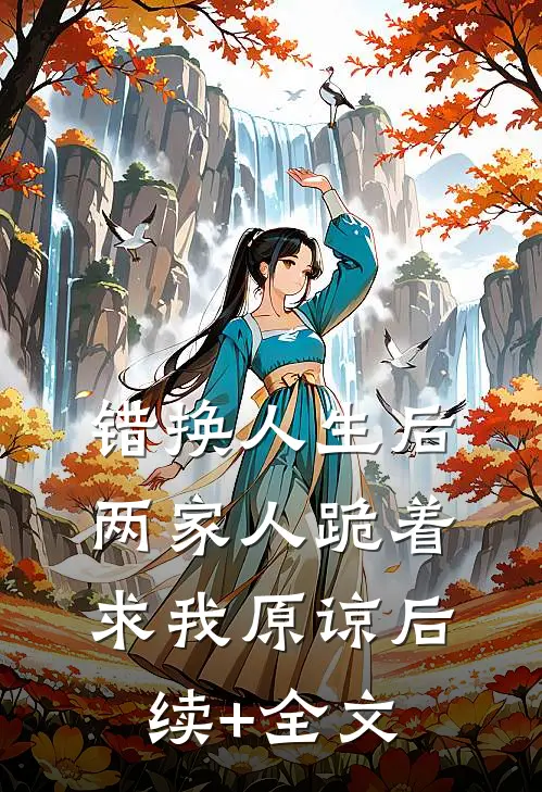 错换人生后，两家人跪着求我原谅后续+全文