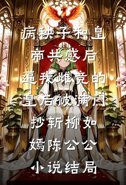 病秧子和皇帝共感后，逼我雌竞的皇后被满门抄斩柳如嫣陈公公小说结局