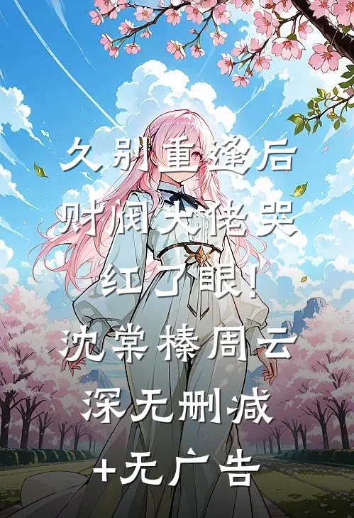 久别重逢后，财阀大佬哭红了眼!沈棠榛周云深无删减+无广告