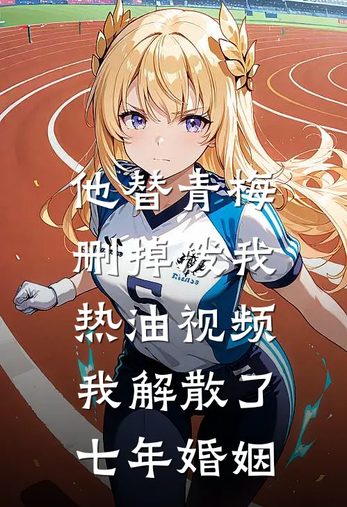 他替青梅删掉泼我热油视频，我解散了七年婚姻