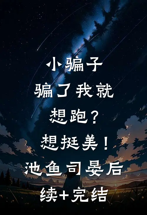 小骗子，骗了我就想跑？想挺美！池鱼司晏后续+完结