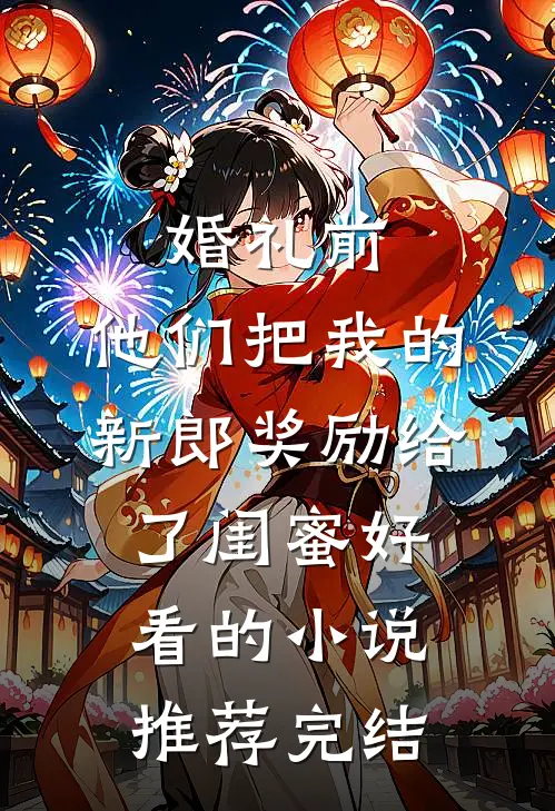 婚礼前，他们把我的新郎奖励给了闺蜜好看的小说推荐完结