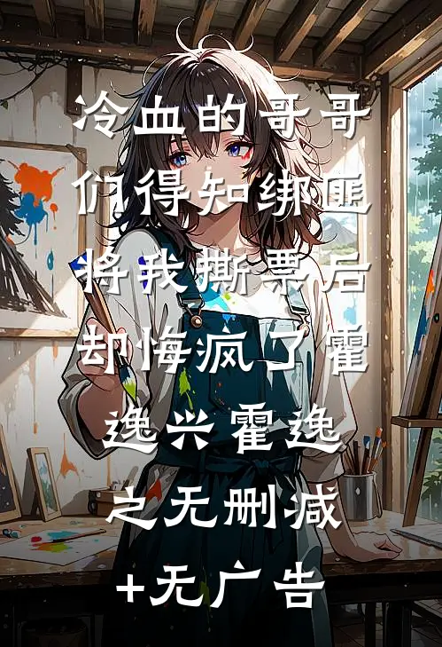 冷血的哥哥们得知绑匪将我撕票后，却悔疯了霍逸兴霍逸之无删减+无广告
