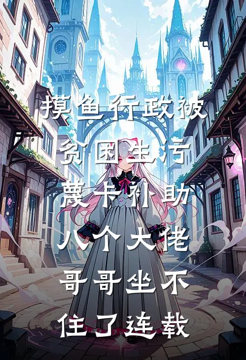 摸鱼行政被贫困生污蔑卡补助，八个大佬哥哥坐不住了连载
