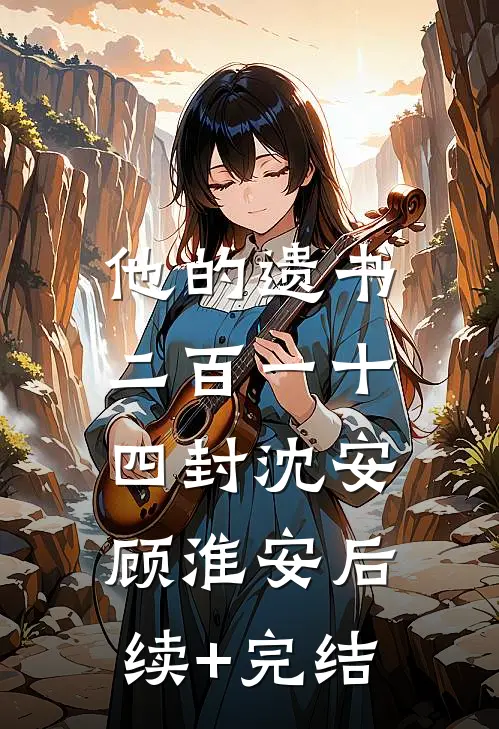 他的遗书，二百一十四封沈安顾淮安后续+完结
