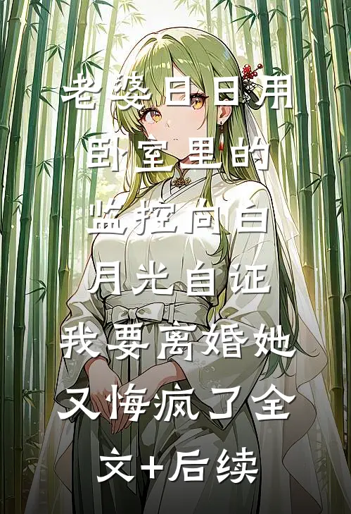 老婆日日用卧室里的监控向白月光自证，我要离婚她又悔疯了全文+后续