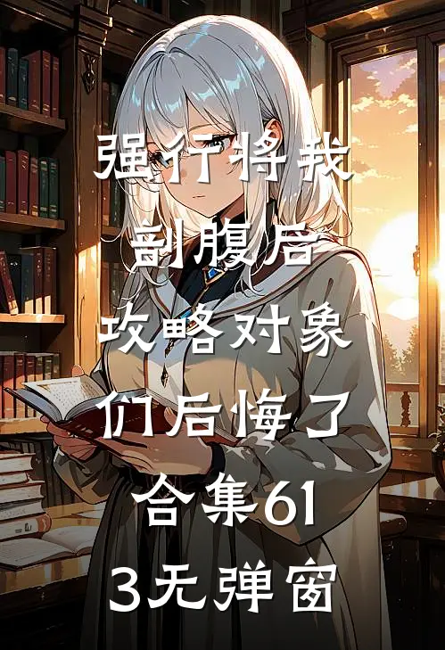 强行将我剖腹后，攻略对象们后悔了合集613无弹窗