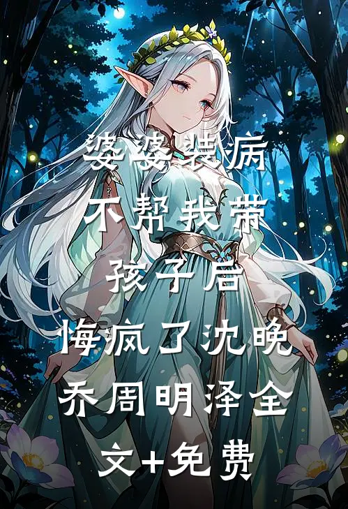 婆婆装病不帮我带孩子后，悔疯了沈晚乔周明泽全文+免费
