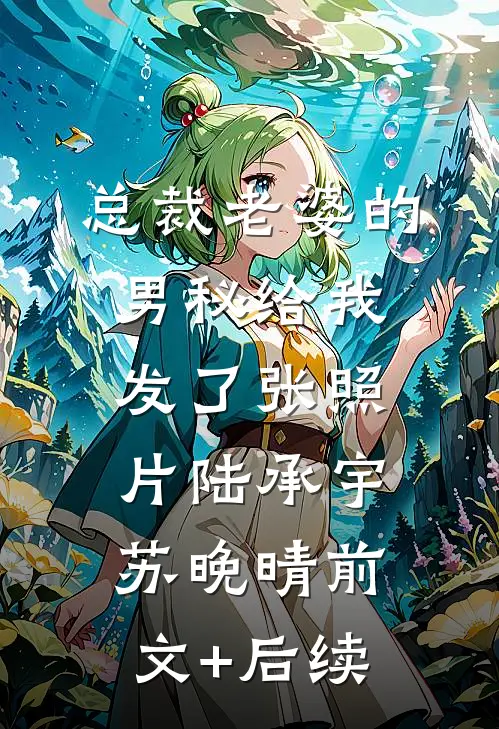 总裁老婆的男秘给我发了张照片陆承宇苏晚晴前文+后续