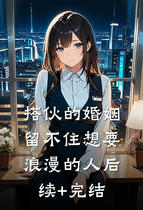 搭伙的婚姻，留不住想要浪漫的人后续+完结
