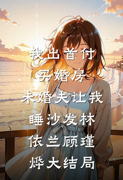 我出首付买婚房，未婚夫让我睡沙发林依兰顾瑾烨大结局