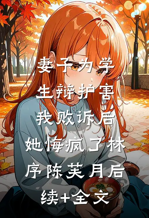 妻子为学生辩护害我败诉后，她悔疯了林序陈芙月后续+全文