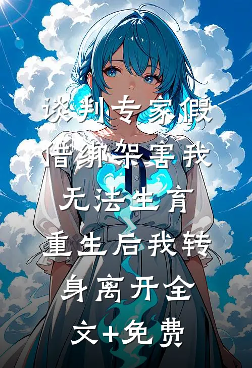 谈判专家假借绑架害我无法生育，重生后我转身离开全文+免费