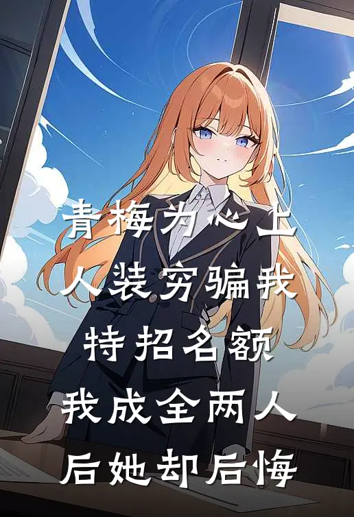 青梅为心上人装穷骗我特招名额，我成全两人后她却后悔