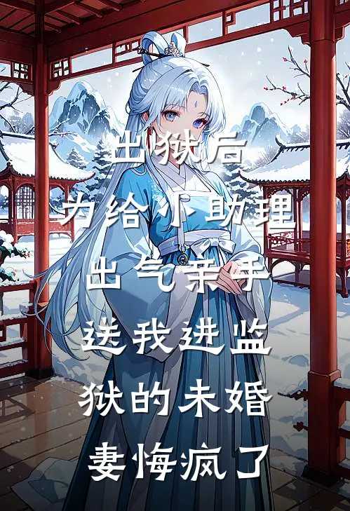 出狱后，为给小助理出气亲手送我进监狱的未婚妻悔疯了