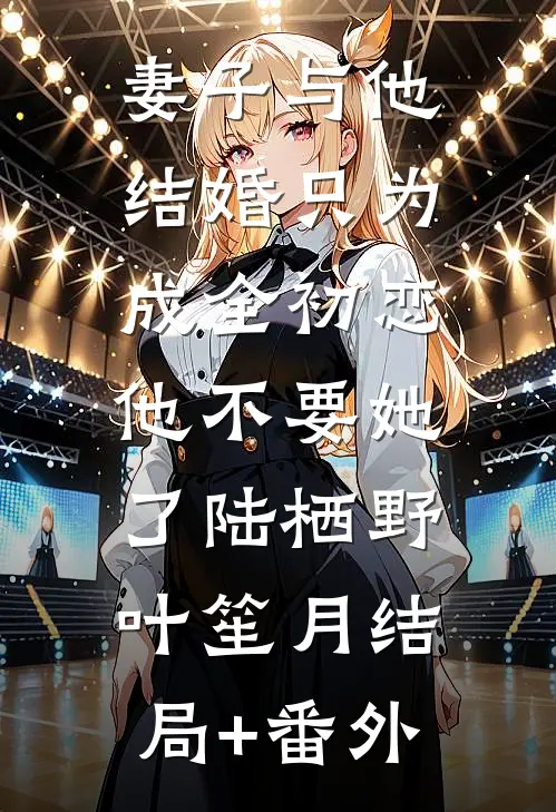 妻子与他结婚只为成全初恋，他不要她了陆栖野叶笙月结局+番外