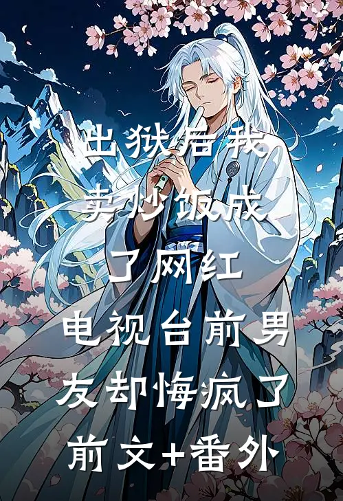 出狱后我卖炒饭成了网红，电视台前男友却悔疯了前文+番外