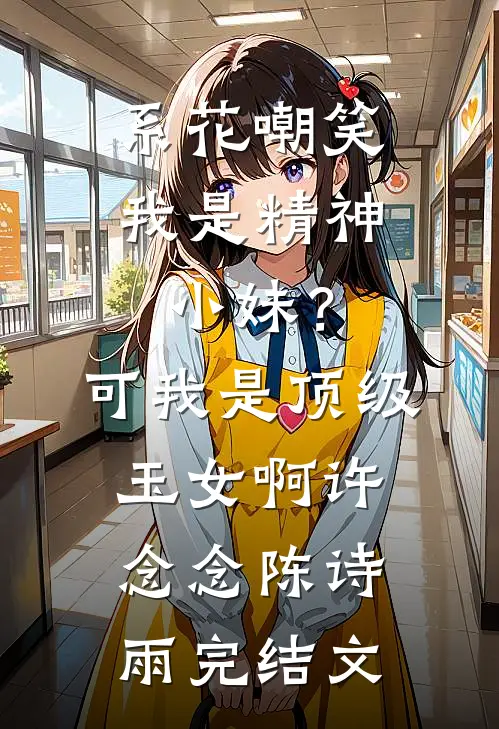 系花嘲笑我是精神小妹？可我是顶级玉女啊许念念陈诗雨完结文