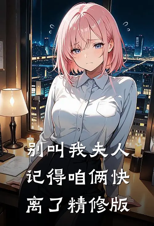 别叫我夫人，记得咱俩快离了精修版
