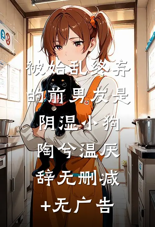 被始乱终弃的前男友是阴湿小狗陶兮温厌辞无删减+无广告